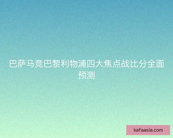 巴萨马竞巴黎利物浦四大焦点战比分全面预测