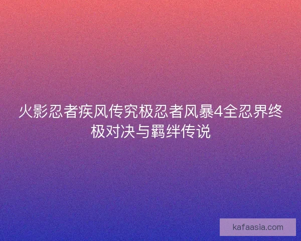 火影忍者疾风传究极忍者风暴4全忍界终极对决与羁绊传说
