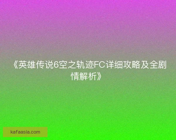 《英雄传说6空之轨迹FC详细攻略及全剧情解析》