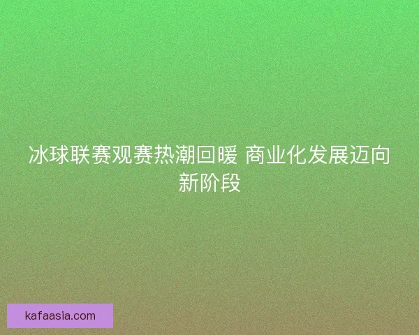 冰球联赛观赛热潮回暖 商业化发展迈向新阶段
