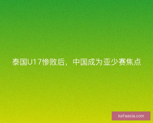 泰国U17惨败后，中国成为亚少赛焦点