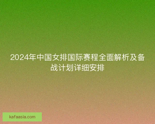 2024年中国女排国际赛程全面解析及备战计划详细安排